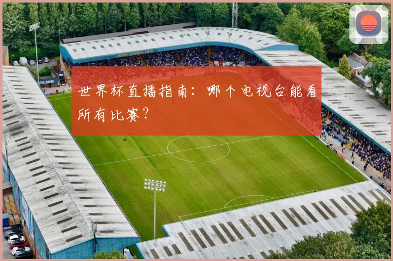 世界杯直播指南：哪个电视台能看所有比赛？