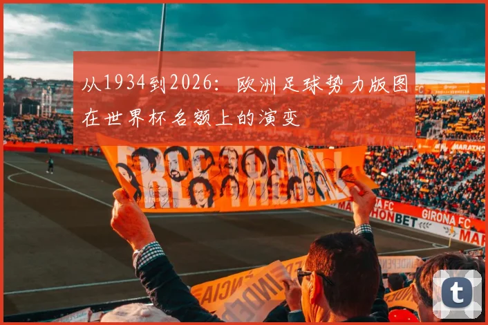 从1934到2026：欧洲足球势力版图在世界杯名额上的演变